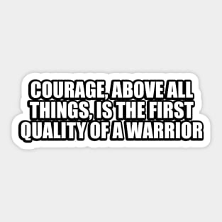 Courage, above all things, is the first quality of a warrior Sticker